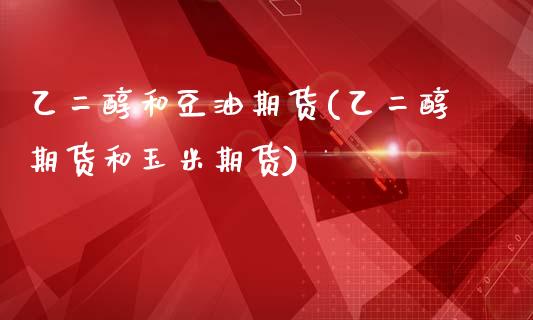 乙二醇和豆油期货(乙二醇期货和玉米期货)_https://www.zztgc.com_黄金期货_第1张