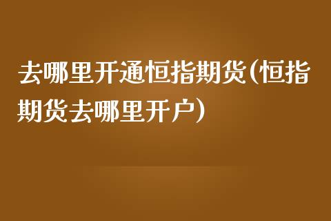 去哪里开通恒指期货(恒指期货去哪里开户)_https://www.zztgc.com_期货入门_第1张