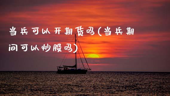 当兵可以开期货吗(当兵期间可以炒股吗)_https://www.zztgc.com_期货入门_第1张