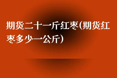 期货二十一斤红枣(期货红枣多少一公斤)_https://www.zztgc.com_原油期货_第1张