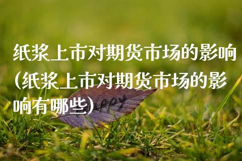 纸浆上市对期货市场的影响(纸浆上市对期货市场的影响有哪些)_https://www.zztgc.com_期货开户_第1张