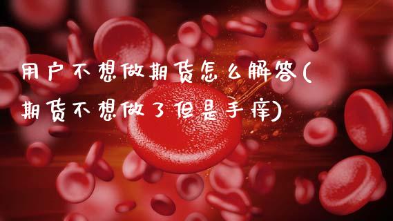 用户不想做期货怎么解答(期货不想做了但是手痒)_https://www.zztgc.com_期货行情_第1张