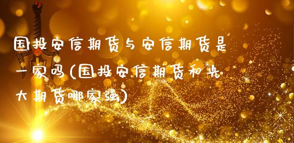 国投安信期货与安信期货是一家吗(国投安信期货和光大期货哪家强)_https://www.zztgc.com_期货行情_第1张