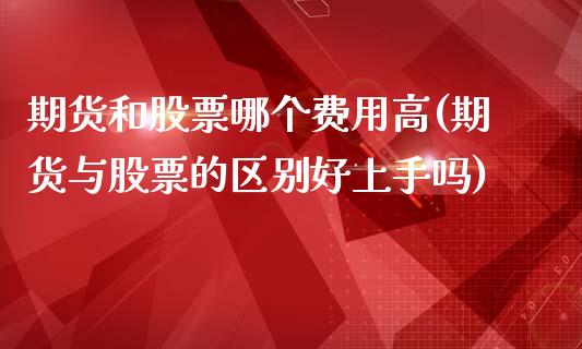 期货和股票哪个费用高(期货与股票的区别好上手吗)_https://www.zztgc.com_期货行情_第1张