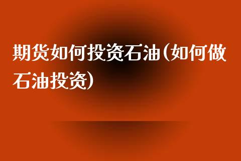 期货如何投资石油(如何做石油投资)_https://www.zztgc.com_期货行情_第1张