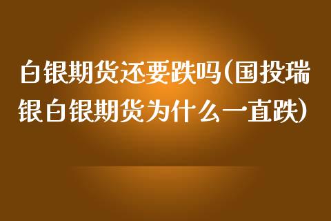 白银期货还要跌吗(国投瑞银白银期货为什么一直跌)_https://www.zztgc.com_期货入门_第1张
