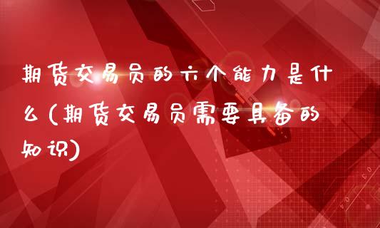 期货交易员的六个能力是什么(期货交易员需要具备的知识)_https://www.zztgc.com_期货直播_第1张
