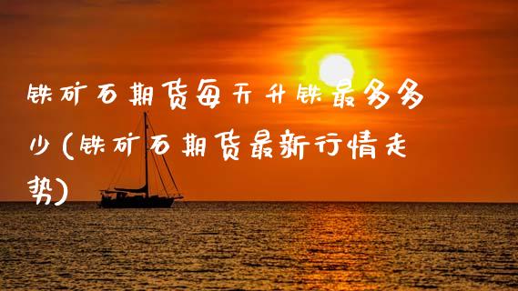 铁矿石期货每天升铁最多多少(铁矿石期货最新行情走势)_https://www.zztgc.com_原油期货_第1张
