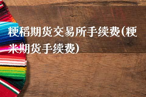 粳稻期货交易所手续费(粳米期货手续费)_https://www.zztgc.com_期货入门_第1张