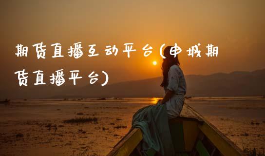 期货直播互动平台(申城期货直播平台)_https://www.zztgc.com_期货行情_第1张
