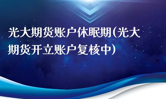 光大期货账户休眠期(光大期货开立账户复核中)_https://www.zztgc.com_期货行情_第1张
