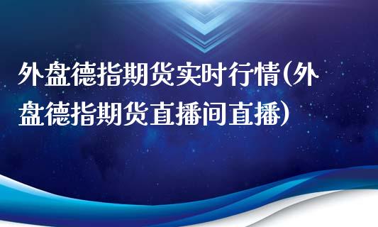 外盘德指期货实时行情(外盘德指期货直播间直播)_https://www.zztgc.com_期货直播_第1张
