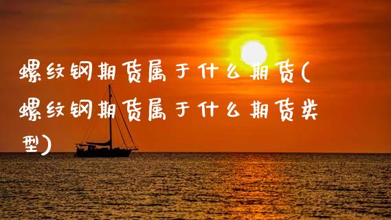 螺纹钢期货属于什么期货(螺纹钢期货属于什么期货类型)_https://www.zztgc.com_期货直播_第1张