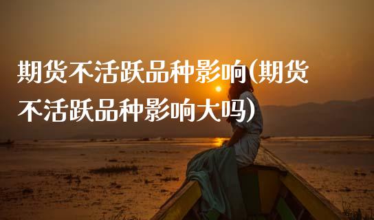 期货不活跃品种影响(期货不活跃品种影响大吗)_https://www.zztgc.com_黄金期货_第1张