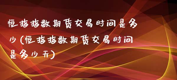 恒指指数期货交易时间是多少(恒指指数期货交易时间是多少天)_https://www.zztgc.com_期货开户_第1张