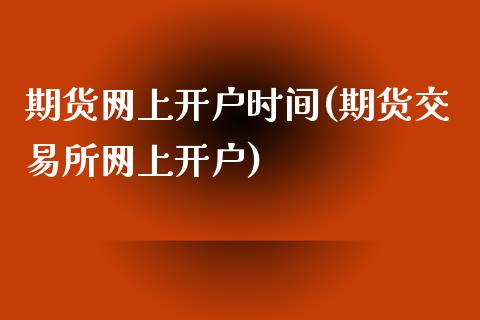 期货网上开户时间(期货交易所网上开户)_https://www.zztgc.com_期货行情_第1张