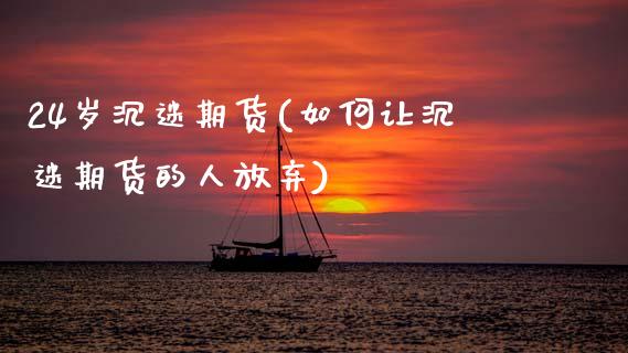 24岁沉迷期货(如何让沉迷期货的人放弃)_https://www.zztgc.com_期货开户_第1张