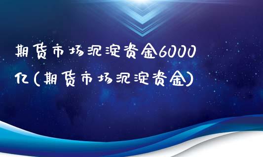 期货市场沉淀资金6000亿(期货市场沉淀资金)_https://www.zztgc.com_期货直播_第1张