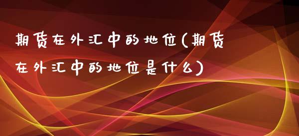 期货在外汇中的地位(期货在外汇中的地位是什么)_https://www.zztgc.com_期货入门_第1张