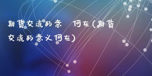 期货交流的意義何在(期货交流的意义何在)_https://www.zztgc.com_原油期货_第1张