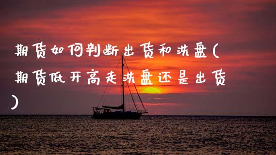 期货如何判断出货和洗盘(期货低开高走洗盘还是出货)_https://www.zztgc.com_期货直播_第1张