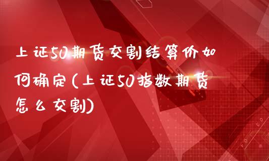 上证50期货交割结算价如何确定(上证50指数期货怎么交割)_https://www.zztgc.com_期货入门_第1张