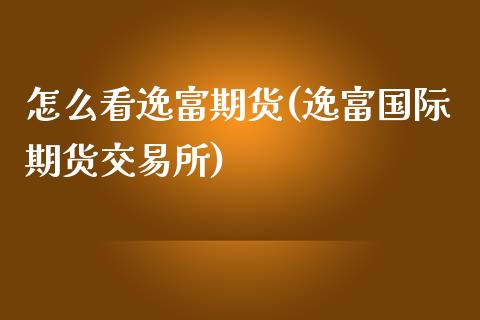 怎么看逸富期货(逸富国际期货交易所)_https://www.zztgc.com_期货行情_第1张