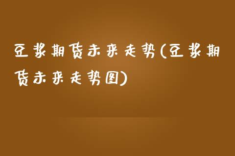 豆浆期货未来走势(豆浆期货未来走势图)_https://www.zztgc.com_期货行情_第1张