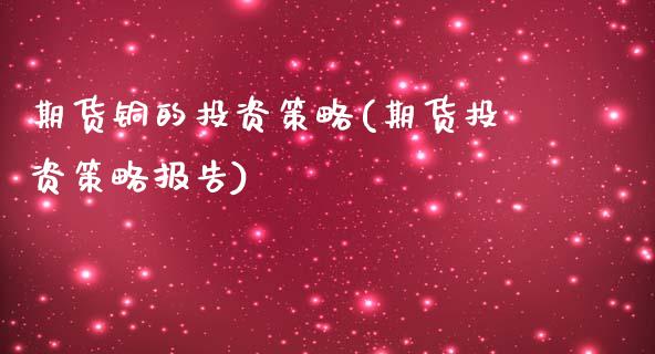 期货铜的投资策略(期货投资策略报告)_https://www.zztgc.com_期货直播_第1张