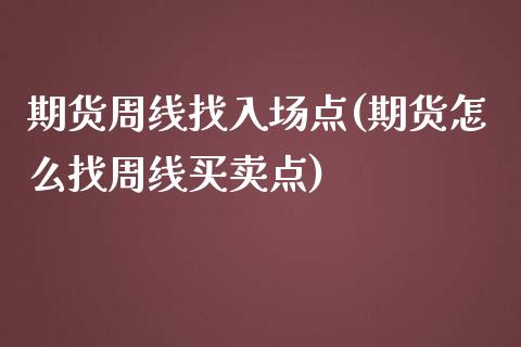 期货周线找入场点(期货怎么找周线买卖点)_https://www.zztgc.com_期货入门_第1张