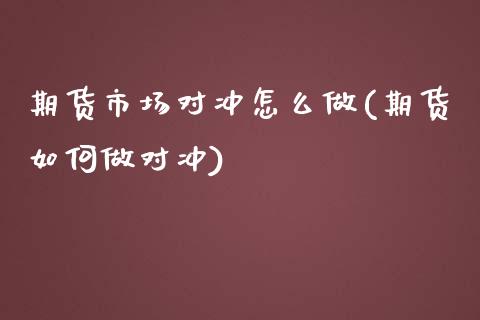 期货市场对冲怎么做(期货如何做对冲)_https://www.zztgc.com_原油期货_第1张