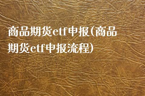 商品期货etf申报(商品期货etf申报流程)_https://www.zztgc.com_原油期货_第1张