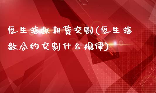 恒生指数期货交割(恒生指数合约交割什么规律)_https://www.zztgc.com_原油期货_第1张