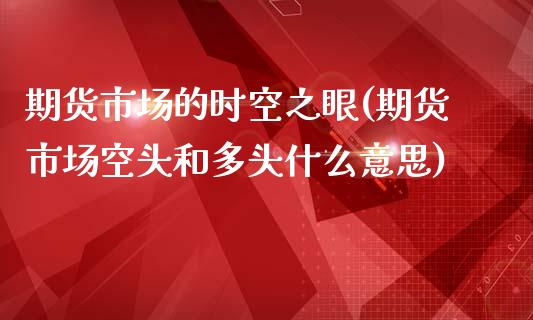 期货市场的时空之眼(期货市场空头和多头什么意思)_https://www.zztgc.com_原油期货_第1张