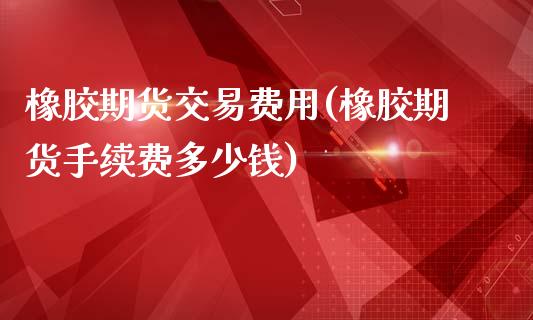 橡胶期货交易费用(橡胶期货手续费多少钱)_https://www.zztgc.com_黄金期货_第1张