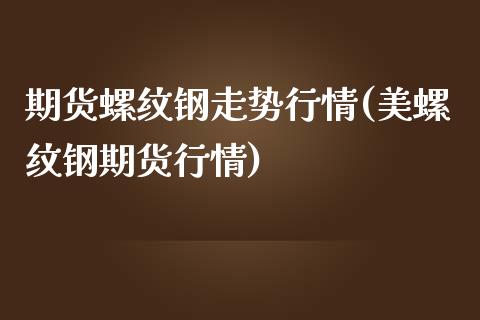 期货螺纹钢走势行情(美螺纹钢期货行情)_https://www.zztgc.com_黄金期货_第1张