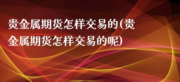 贵金属期货怎样交易的(贵金属期货怎样交易的呢)_https://www.zztgc.com_原油期货_第1张