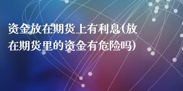 资金放在期货上有利息(放在期货里的资金有危险吗)_https://www.zztgc.com_期货直播_第1张