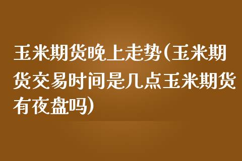 玉米期货晚上走势(玉米期货交易时间是几点玉米期货有夜盘吗)_https://www.zztgc.com_期货直播_第1张