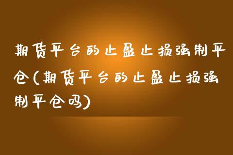 期货平台的止盈止损强制平仓(期货平台的止盈止损强制平仓吗)_https://www.zztgc.com_期货入门_第1张