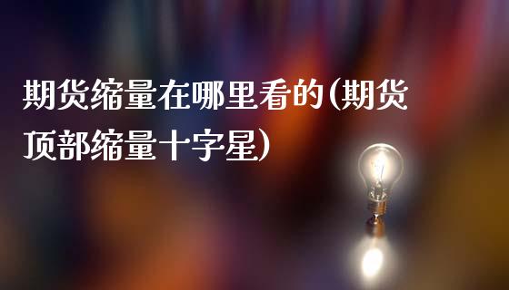 期货缩量在哪里看的(期货顶部缩量十字星)_https://www.zztgc.com_黄金期货_第1张