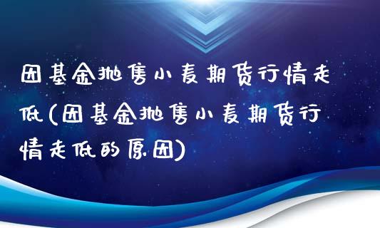 因基金抛售小麦期货行情走低(因基金抛售小麦期货行情走低的原因)_https://www.zztgc.com_原油期货_第1张