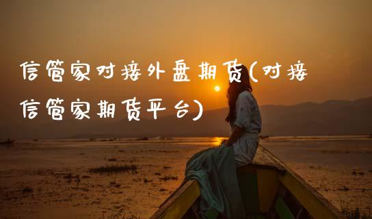 信管家对接外盘期货(对接信管家期货平台)_https://www.zztgc.com_期货开户_第1张