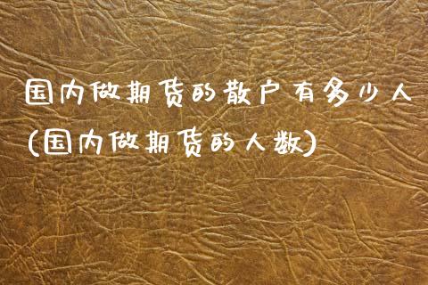 国内做期货的散户有多少人(国内做期货的人数)_https://www.zztgc.com_期货行情_第1张