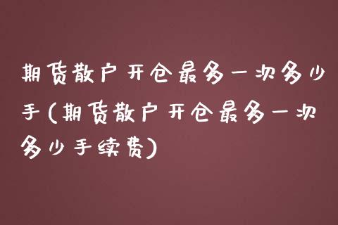 期货散户开仓最多一次多少手(期货散户开仓最多一次多少手续费)_https://www.zztgc.com_期货入门_第1张