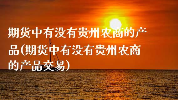期货中有没有贵州农商的产品(期货中有没有贵州农商的产品交易)_https://www.zztgc.com_期货行情_第1张