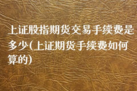 上证股指期货交易手续费是多少(上证期货手续费如何算的)_https://www.zztgc.com_黄金期货_第1张