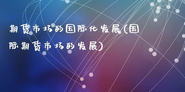 期货市场的国际化发展(国际期货市场的发展)_https://www.zztgc.com_期货开户_第1张