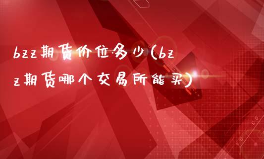 bzz期货价位多少(bzz期货哪个交易所能买)_https://www.zztgc.com_期货直播_第1张