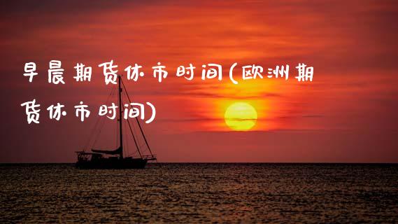 早晨期货休市时间(欧洲期货休市时间)_https://www.zztgc.com_期货直播_第1张